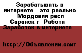 Зарабатывать в интернете,  это реально, - Мордовия респ., Саранск г. Работа » Заработок в интернете   